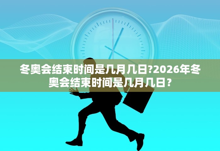 冬奥会结束时间是几月几日?2026年冬奥会结束时间是几月几日? 冬奥会结束时间是几月几日?2026年冬奥会结束时间是几月几日?