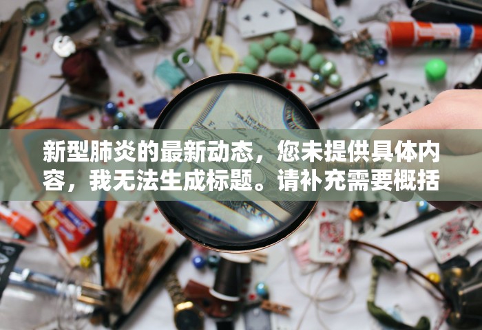 新型肺炎的最新动态，您未提供具体内容	，我无法生成标题。请补充需要概括的内容。