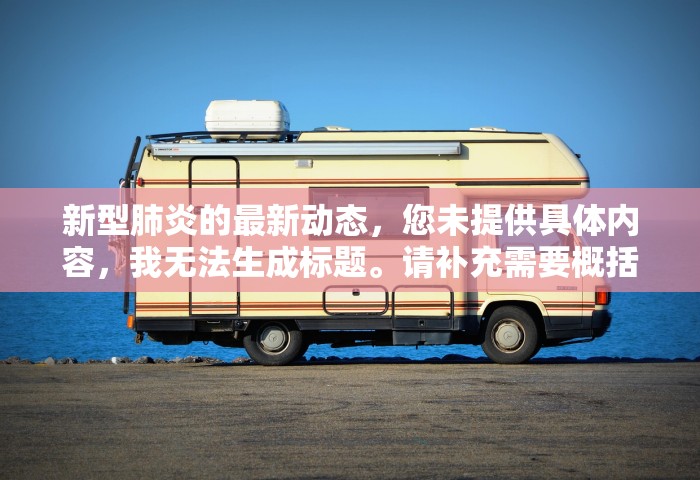 新型肺炎的最新动态	，您未提供具体内容，我无法生成标题。请补充需要概括的内容	。