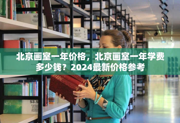 北京画室一年价格，北京画室一年学费多少钱？2024最新价格参考