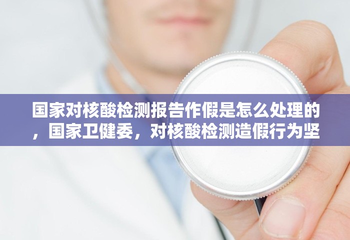 国家对核酸检测报告作假是怎么处理的	，国家卫健委，对核酸检测造假行为坚决依法依规严肃处理