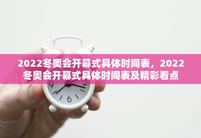 2022冬奥会开幕式具体时间表，2022冬奥会开幕式具体时间表及精彩看点