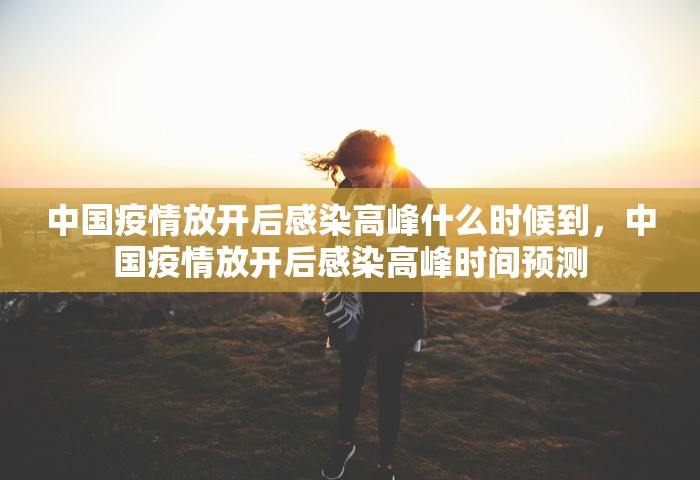 中国疫情放开后感染高峰什么时候到，中国疫情放开后感染高峰时间预测