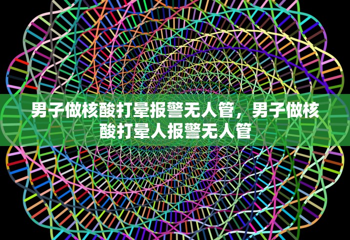 男子做核酸打晕报警无人管，男子做核酸打晕人报警无人管