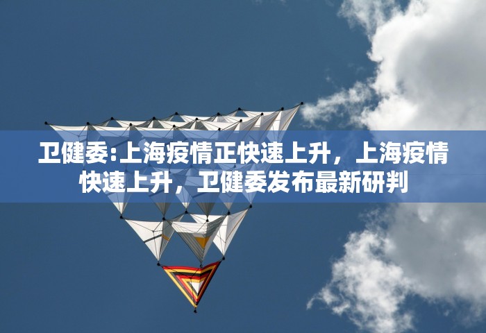 卫健委:上海疫情正快速上升，上海疫情快速上升，卫健委发布最新研判