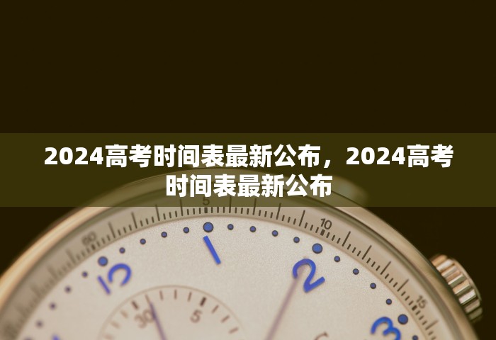 2024高考时间表最新公布	，2024高考时间表最新公布