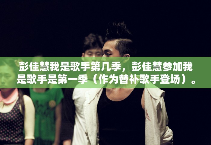 彭佳慧我是歌手第几季	，彭佳慧参加我是歌手是第一季（作为替补歌手登场）	。