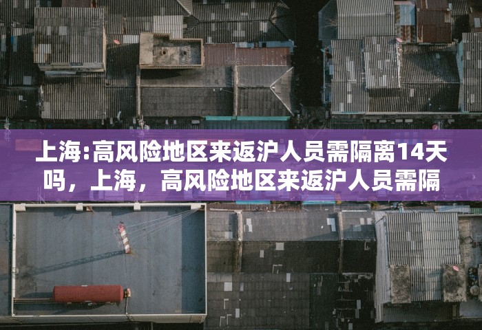 上海:高风险地区来返沪人员需隔离14天吗，上海	，高风险地区来返沪人员需隔离14天吗