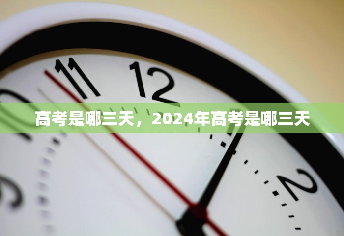 高考是哪三天，2024年高考是哪三天