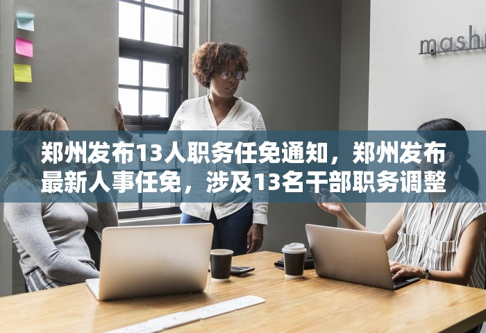 郑州发布13人职务任免通知，郑州发布最新人事任免，涉及13名干部职务调整