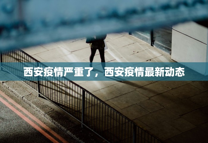 西安疫情严重了，西安疫情最新动态