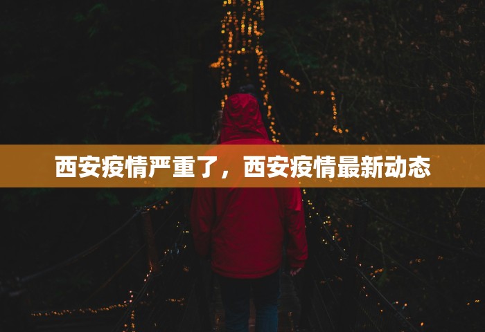 西安疫情严重了	，西安疫情最新动态