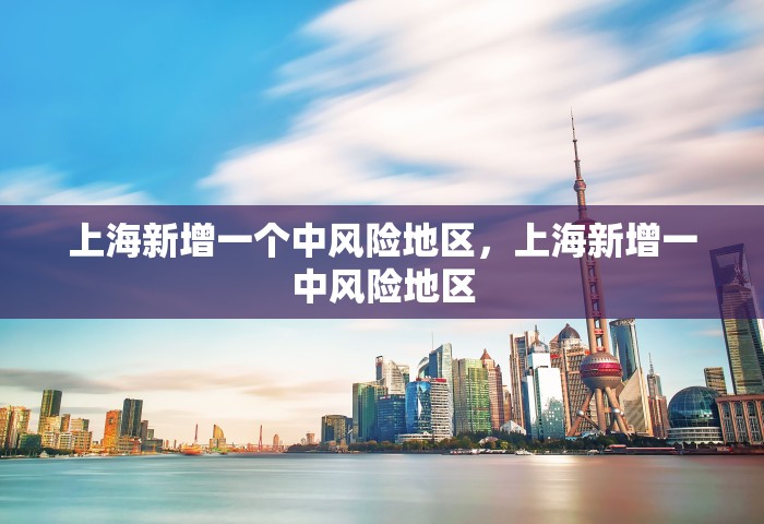 上海新增一个中风险地区，上海新增一中风险地区