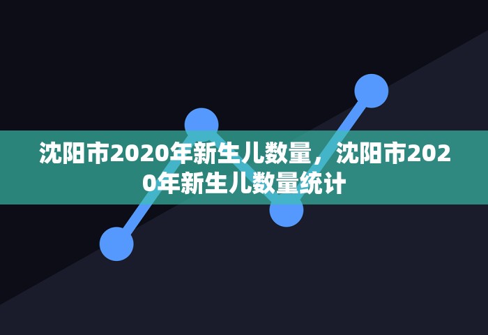 沈阳市2020年新生儿数量	，沈阳市2020年新生儿数量统计