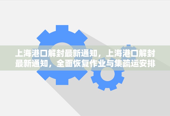 上海港口解封最新通知	，上海港口解封最新通知，全面恢复作业与集疏运安排