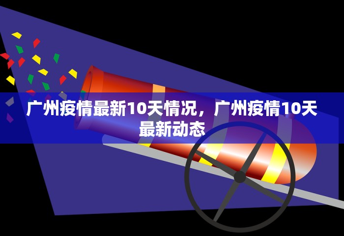 广州疫情最新10天情况，广州疫情10天最新动态