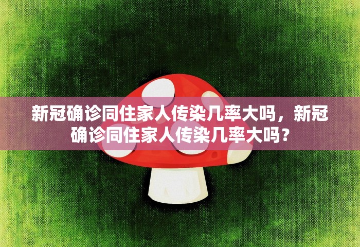 新冠确诊同住家人传染几率大吗，新冠确诊同住家人传染几率大吗？