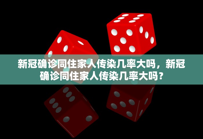 新冠确诊同住家人传染几率大吗	，新冠确诊同住家人传染几率大吗？