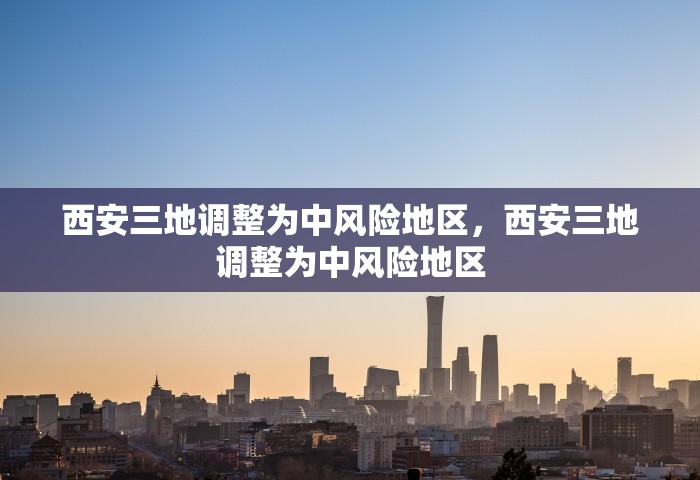 西安三地调整为中风险地区，西安三地调整为中风险地区