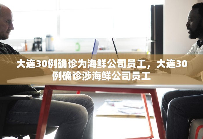 大连30例确诊为海鲜公司员工	，大连30例确诊涉海鲜公司员工